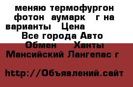 меняю термофургон фотон  аумарк 13г на варианты › Цена ­ 400 000 - Все города Авто » Обмен   . Ханты-Мансийский,Лангепас г.